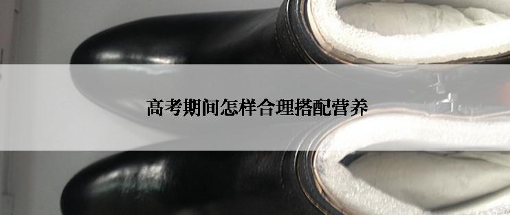  高考期间怎样合理搭配营养