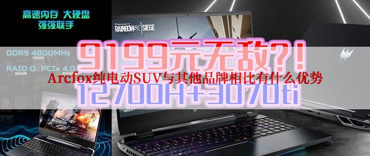 Arcfox纯电动SUV与其他品牌相比有什么优势