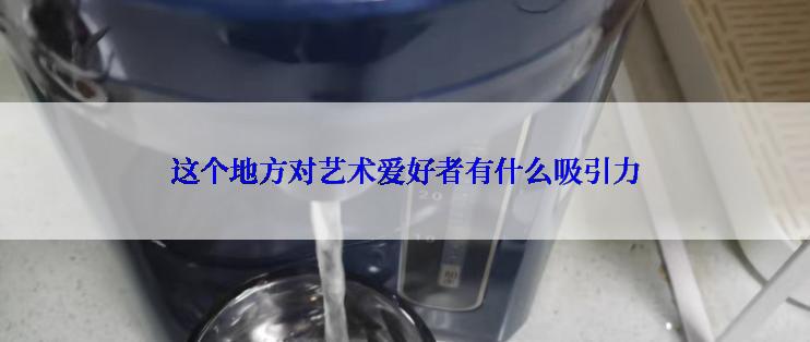 这个地方对艺术爱好者有什么吸引力