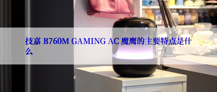 技嘉 B760M GAMING AC 魔鹰的主要特点是什么