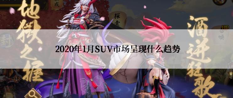  2020年1月SUV市场呈现什么趋势