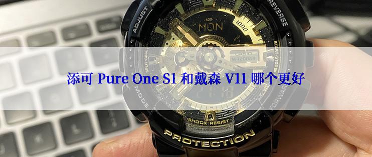 添可 Pure One S1 和戴森 V11 哪个更好