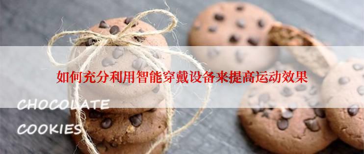 如何充分利用智能穿戴设备来提高运动效果