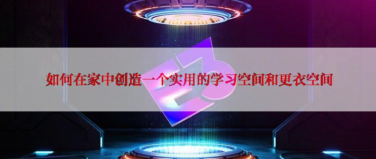  如何在家中创造一个实用的学习空间和更衣空间