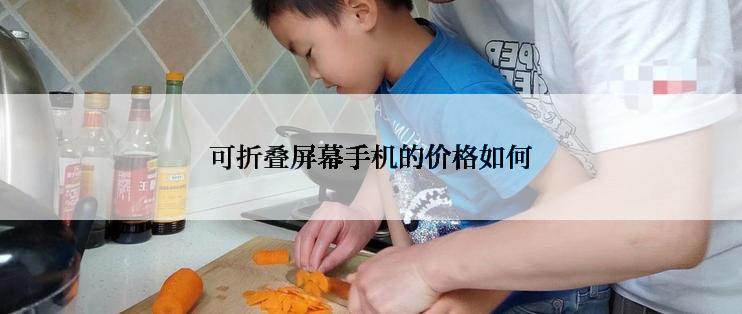 可折叠屏幕手机的价格如何