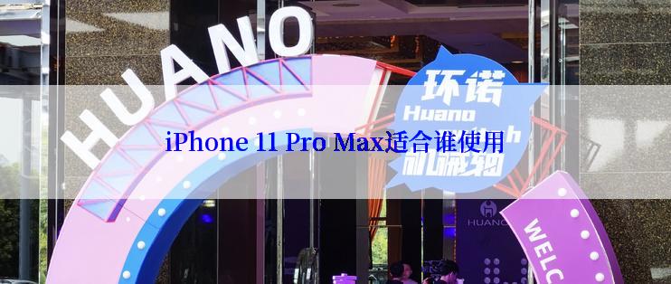 iPhone 11 Pro Max适合谁使用