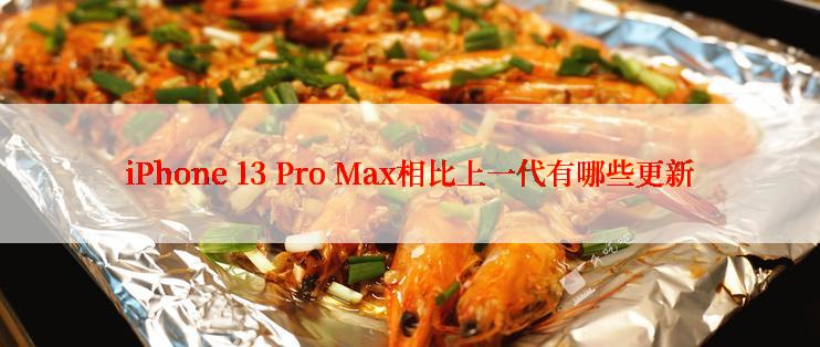 iPhone 13 Pro Max相比上一代有哪些更新