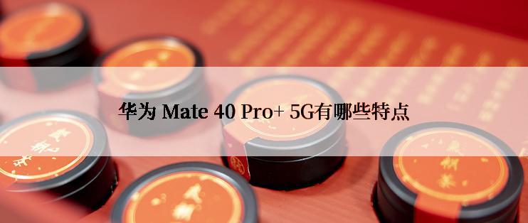 华为 Mate 40 Pro+ 5G有哪些特点