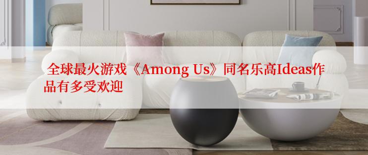  全球最火游戏《Among Us》同名乐高Ideas作品有多受欢迎