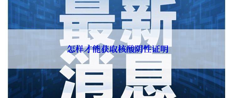  怎样才能获取核酸阴性证明