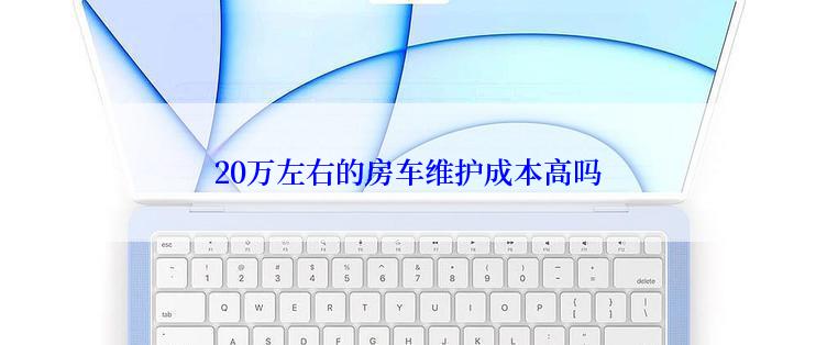 20万左右的房车维护成本高吗