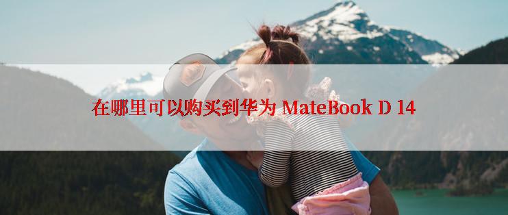 在哪里可以购买到华为 MateBook D 14