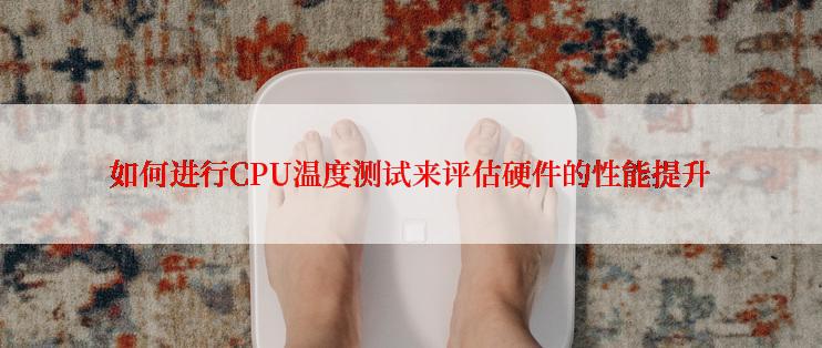 如何进行CPU温度测试来评估硬件的性能提升