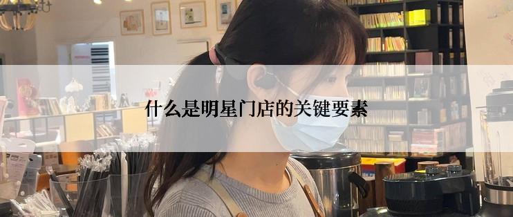 什么是明星门店的关键要素