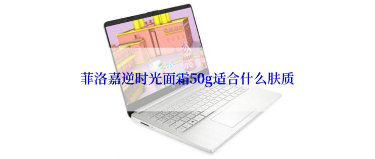 菲洛嘉逆时光面霜50g适合什么肤质