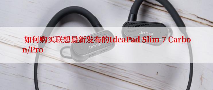  如何购买联想最新发布的IdeaPad Slim 7 Carbon/Pro