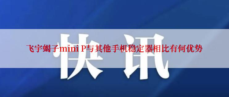 飞宇蝎子mini P与其他手机稳定器相比有何优势