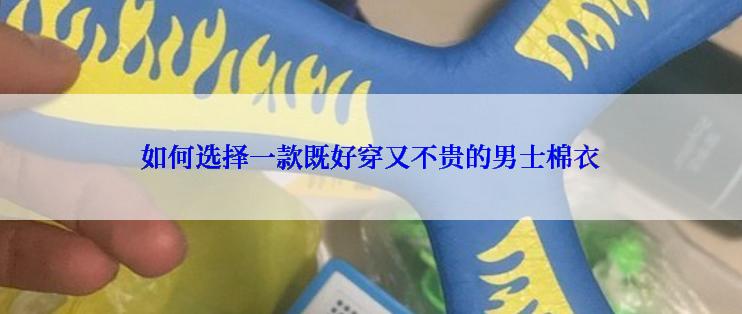 如何选择一款既好穿又不贵的男士棉衣