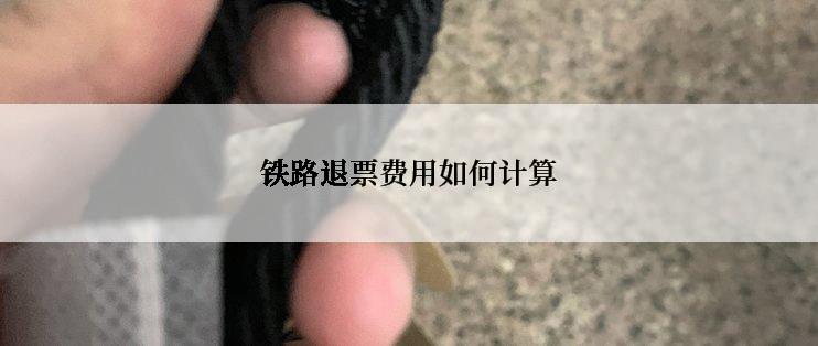 铁路退票费用如何计算