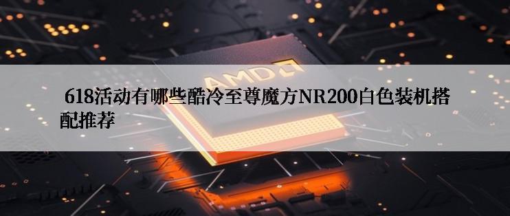  618活动有哪些酷冷至尊魔方NR200白色装机搭配推荐