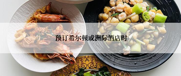  预订希尔顿或洲际酒店时