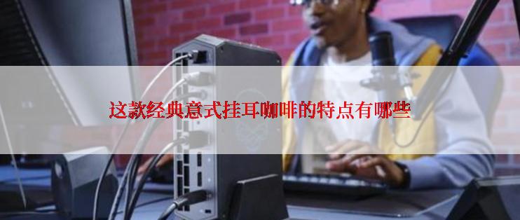 这款经典意式挂耳咖啡的特点有哪些