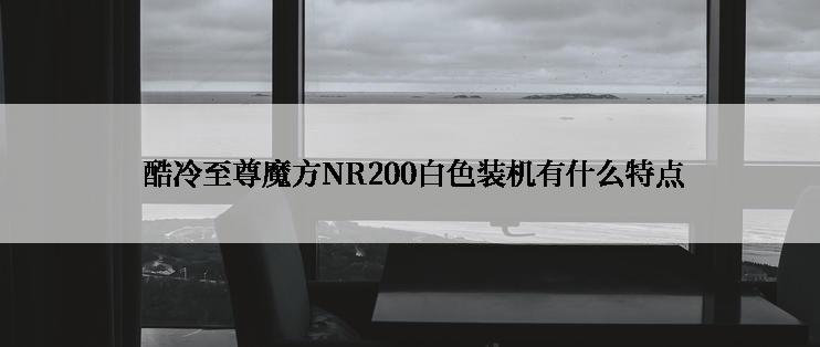  酷冷至尊魔方NR200白色装机有什么特点