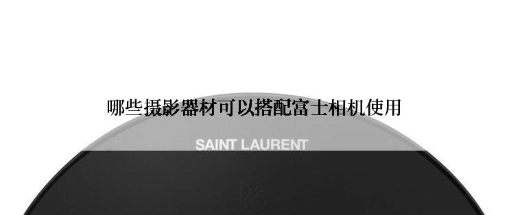 哪些摄影器材可以搭配富士相机使用