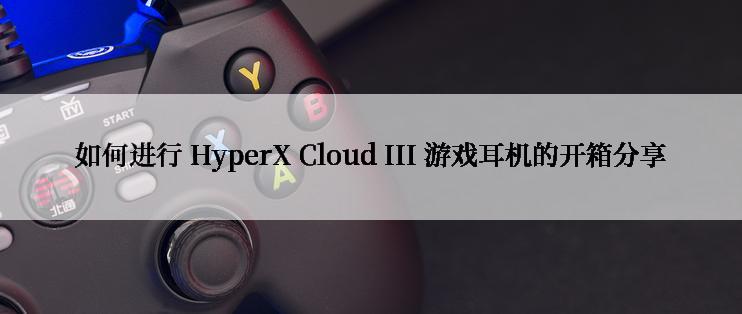 如何进行 HyperX Cloud III 游戏耳机的开箱分享