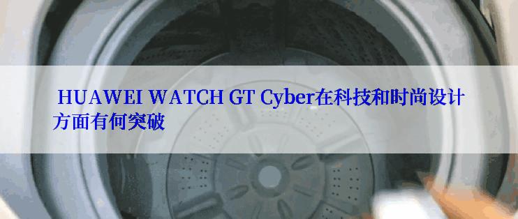  HUAWEI WATCH GT Cyber在科技和时尚设计方面有何突破