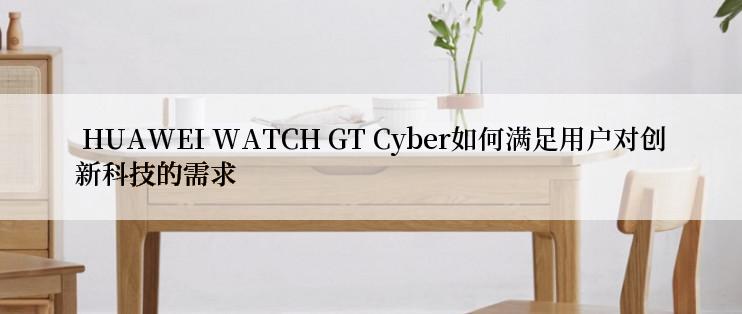  HUAWEI WATCH GT Cyber如何满足用户对创新科技的需求