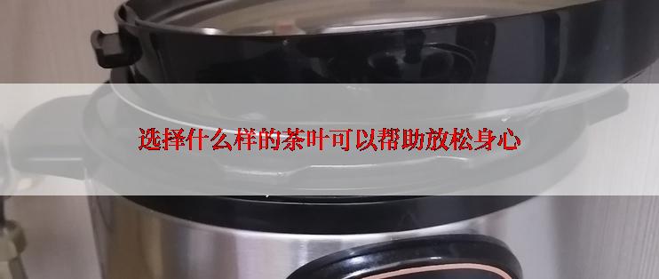 选择什么样的茶叶可以帮助放松身心