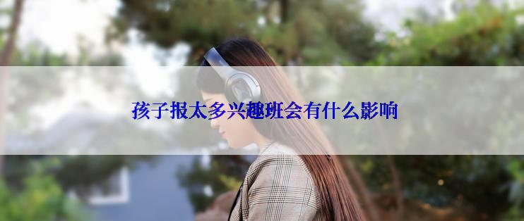  孩子报太多兴趣班会有什么影响