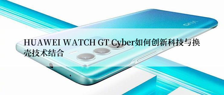 HUAWEI WATCH GT Cyber如何创新科技与换壳技术结合