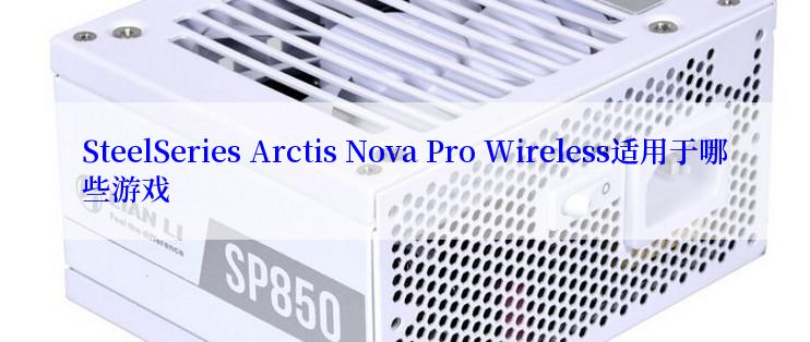 SteelSeries Arctis Nova Pro Wireless适用于哪些游戏