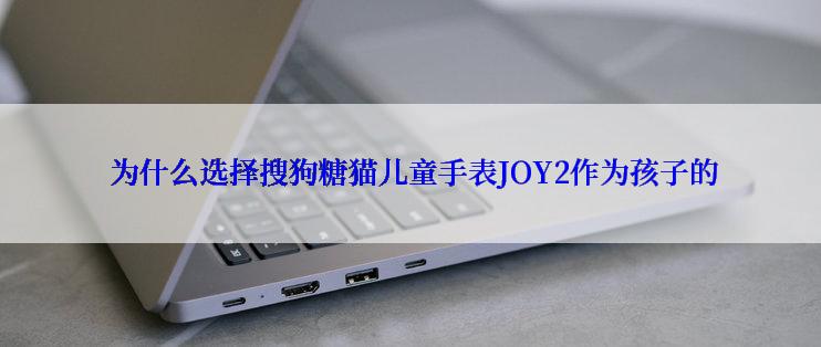  为什么选择搜狗糖猫儿童手表JOY2作为孩子的