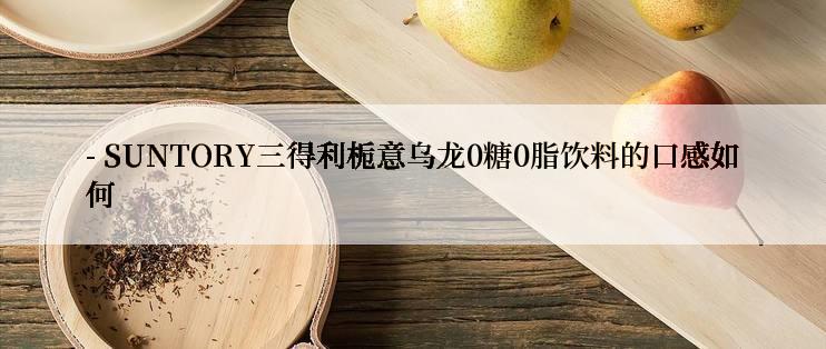 - SUNTORY三得利栀意乌龙0糖0脂饮料的口感如何