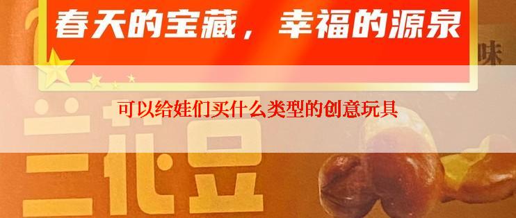 可以给娃们买什么类型的创意玩具