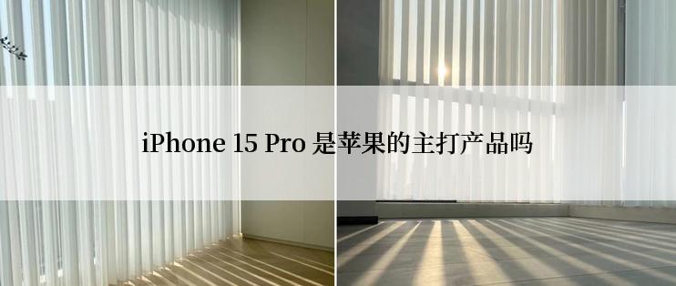 iPhone 15 Pro 是苹果的主打产品吗