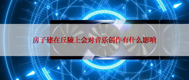 房子建在丘陵上会对音乐创作有什么影响