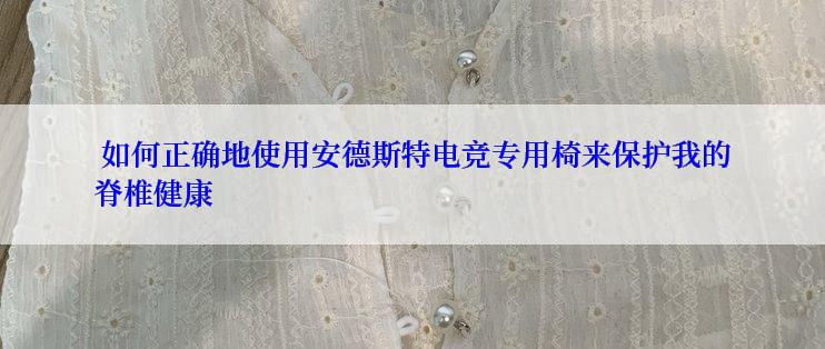  如何正确地使用安德斯特电竞专用椅来保护我的脊椎健康