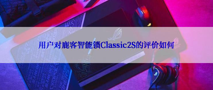 用户对鹿客智能锁Classic2S的评价如何