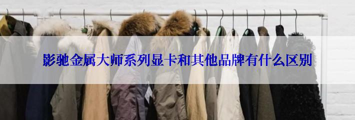 影驰金属大师系列显卡和其他品牌有什么区别