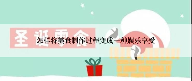 怎样将美食制作过程变成一种娱乐享受