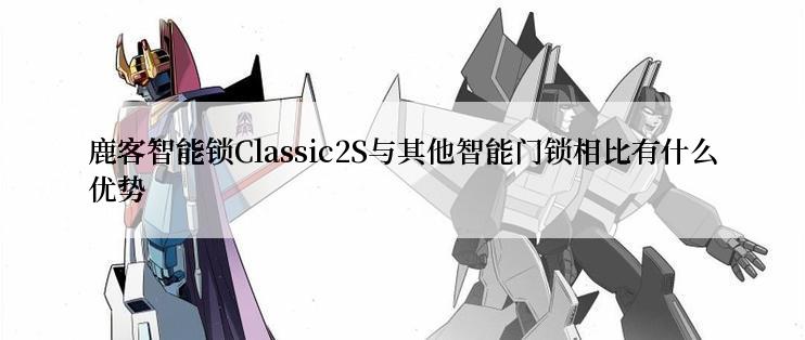 鹿客智能锁Classic2S与其他智能门锁相比有什么优势