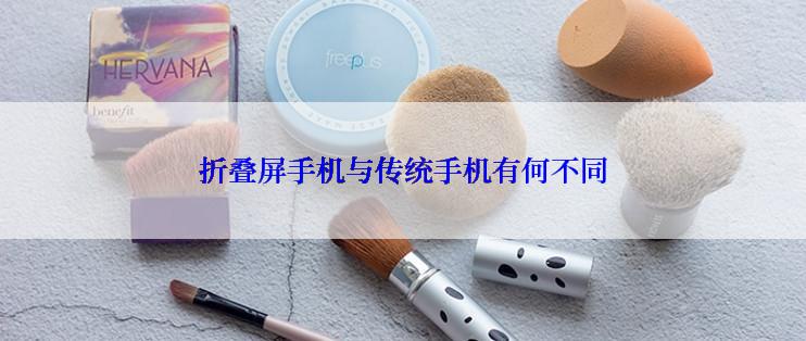 折叠屏手机与传统手机有何不同