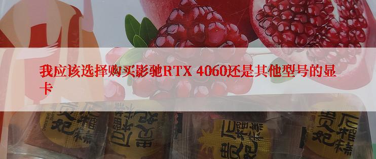 我应该选择购买影驰RTX 4060还是其他型号的显卡