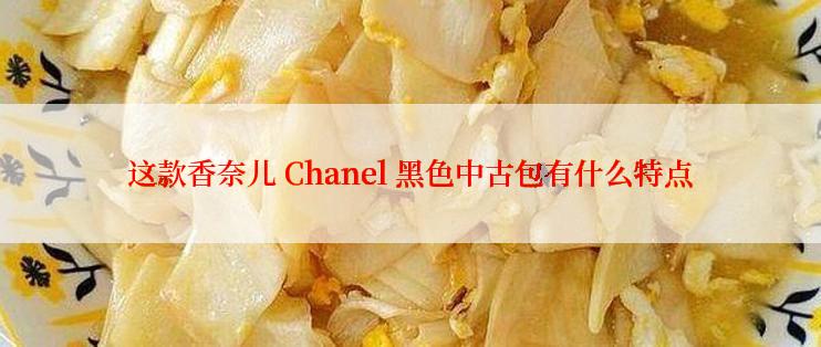 这款香奈儿 Chanel 黑色中古包有什么特点