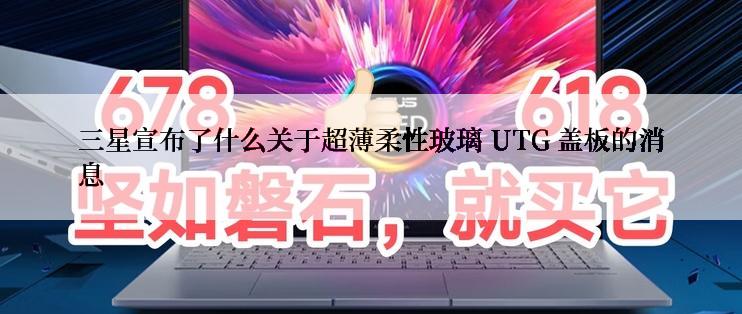 三星宣布了什么关于超薄柔性玻璃 UTG 盖板的消息