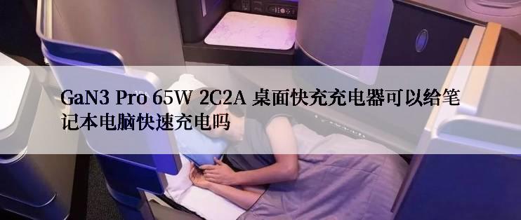 GaN3 Pro 65W 2C2A 桌面快充充电器可以给笔记本电脑快速充电吗